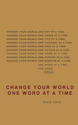 Change Your World One Word At A Time: How the way we speak creates our life by David Firth