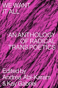 We Want It All: An Anthology of Radical Trans Poetics by Kay Gabriel, Andrea Abi-Karam