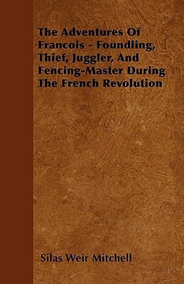 The Adventures Of Francois - Foundling, Thief, Juggler, And Fencing-Master During The French Revolution by Silas Weir Mitchell