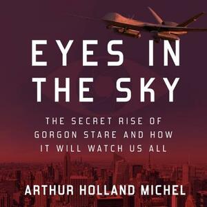 Eyes in the Sky: The Secret Rise of Gorgon Stare and How It Will Watch Us All by Arthur Holland Michel