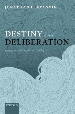 Destiny and Deliberation: Essays in Philosophical Theology by Jonathan L. Kvanvig