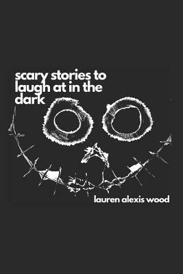 Scary Stories to Laugh at in the Dark by Lauren Alexis Wood