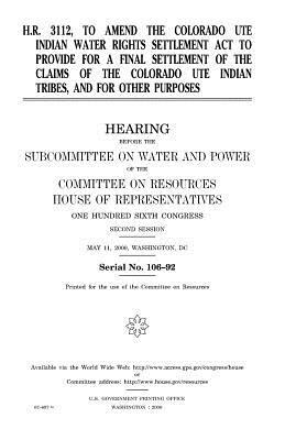 H.R. 3112, to amend the Colorado Ute Indian Water Rights Settlement Act to provide for a final settlement of the claims of the Colorado Ute Indian tri by United States Congress, United States House of Representatives, Committee on Resources