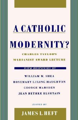 A Catholic Modernity?: Charles Taylor's Marianist Award Lecture, with Responses by William M. Shea, Rosemary Luling Haughton, George Marsden, and Jean Bethke Elshtain by Charles Taylor