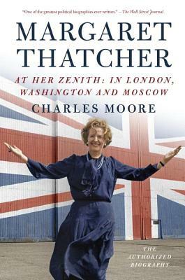 Margaret Thatcher: At Her Zenith: In London, Washington and Moscow by Charles Moore