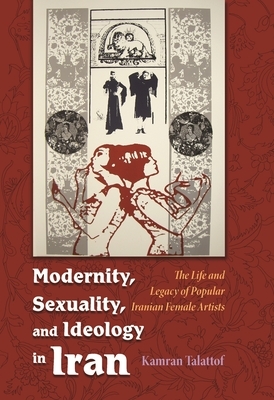 Modernity, Sexuality, and Ideology in Iran: The Life and Legacy of a Popular Female Artist by Kamran Talattof