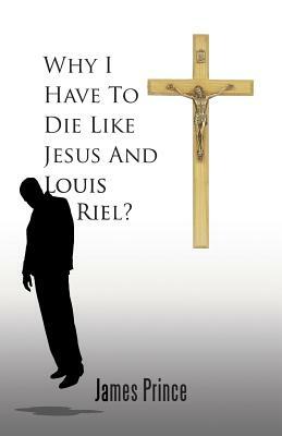 Why I Have to Die Like Jesus and Louis Riel? by James Prince