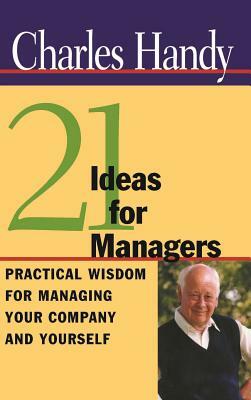 21 Ideas for Managers: Practical Wisdom for Managing Your Company and Yourself by Charles Handy
