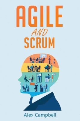 Agile and Scrum: Complete Guide. What is Agile and What is Scrum? by Alex Campbell