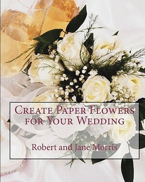 Create Paper Flowers for Your Wedding by Robert Morris, Jane Morris