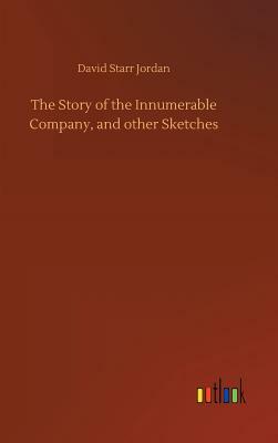 The Story of the Innumerable Company, and Other Sketches by David Starr Jordan