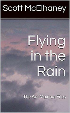 Flying in the Rain: The Ani Maxima Files #5 by Scott McElhaney