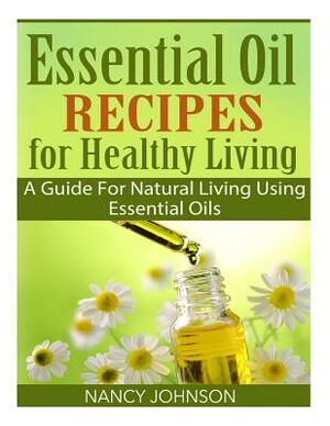 Essential Oil Recipes For Healthy Living: A Guide For Natural Living Using Essential Oils by Nancy Johnson