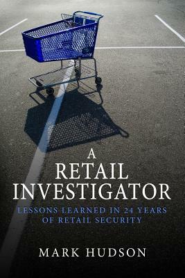 A Retail Investigator: Lessons learned in 24 years of retail security by Mark Hudson