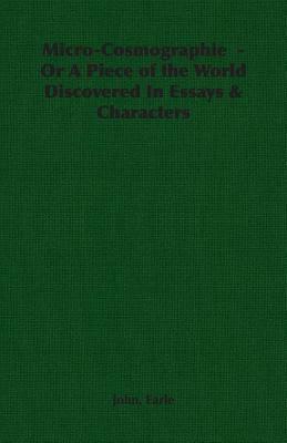 Micro-Cosmographie - Or a Piece of the World Discovered in Essays & Characters by John Earle