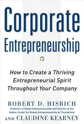 Corporate Entrepreneurship: How to Create a Thriving Entrepreneurial Spirit Throughout Your Company by Claudine Kearney, Robert Hisrich