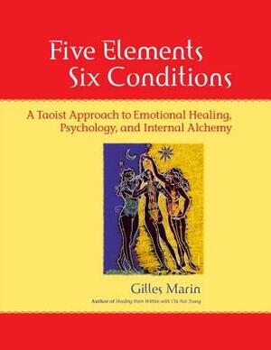 Five Elements, Six Conditions: A Taoist Approach to Emotional Healing, Psychology, and Internal Alchemy by Gilles Marin
