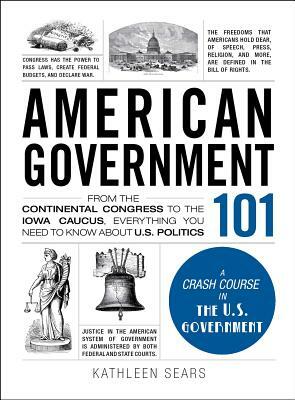 American Government 101: From the Continental Congress to the Iowa Caucus, Everything You Need to Know about US Politics by Kathleen Sears