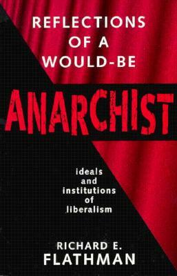 Reflections of a Would-Be Anarchist: Ideals and Institutions of Liberalism by Richard E. Flathman