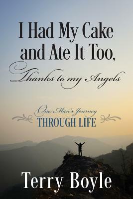 I Had My Cake and Ate It Too, Thanks to My Angels: One Man's Journey Through Life by Terry Boyle