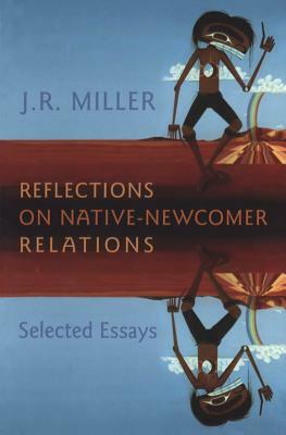 Reflections on Native-Newcomer Relations: Selected Essays by J. R. Miller