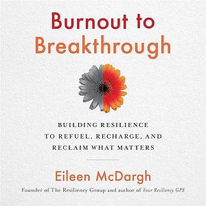 Burnout to Breakthrough: Building Resilience to Refuel, Recharge, and Reclaim What Matters by Eileen McDargh