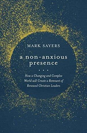 A Non-Anxious Presence: How a Changing and Complex World will Create a Remnant of Renewed Christian Leaders by Mark Sayers