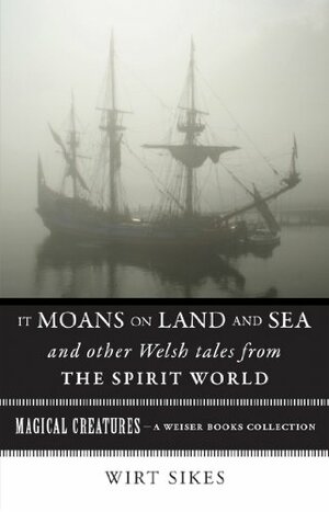It Moans on Land and Sea and Other Welsh Tales from the Spirit World: Magical Creatures, A Weiser Books Collection (Magical Creatures) by Wirt Sikes, Varla Ventura