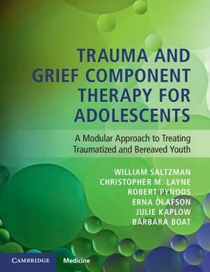 Trauma and Grief Component Therapy for Adolescents: A Modular Approach to Treating Traumatized and Bereaved Youth by William Saltzman, Robert Pynoos, Christopher Layne