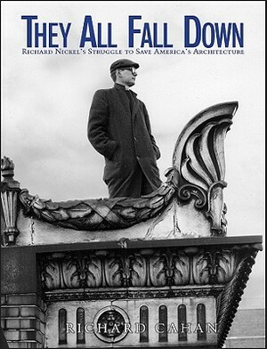 They All Fall Down: Richard Nickel's Struggle to Save America's Architecture by Richard Cahan