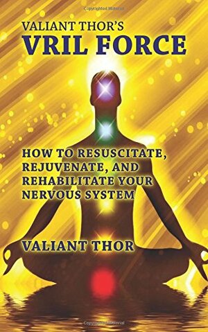 Valiant Thor's Vril Force: How to Resuscitate, Rejuvenate, and Rehabilitate Your Nervous System by Valiant Thor