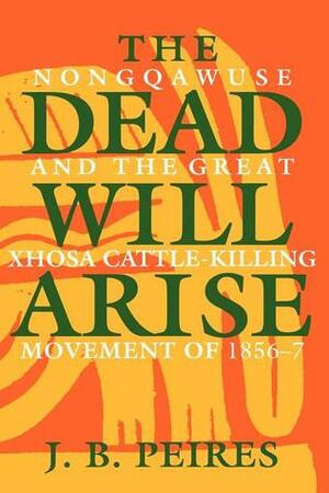 The Dead Will Arise: Nongqawuse and the Great Xhosa Cattle-Killing Movement of 1856-7 by Jeffrey Brian Peires