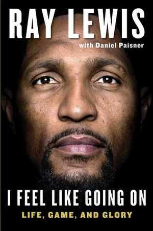 I Feel Like Going On: Life, Game, and Glory by Daniel Paisner, Ray Lewis