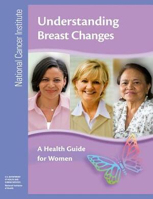 Understanding Breast Changes: A Health Guide for Women by National Institutes of Health, U.S. Department of Health and Human Services, National Cancer Institute