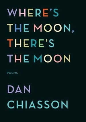 Where's the Moon, There's the Moon: Poems by Dan Chiasson