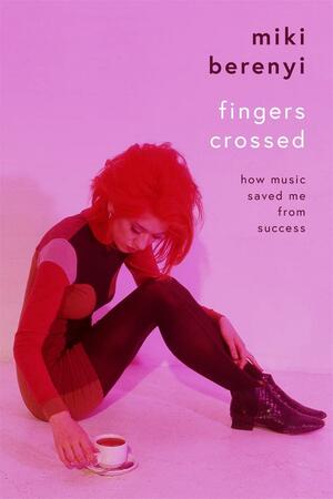 Fingers Crossed: How Music Saved Me From Success by Miki Berenyi