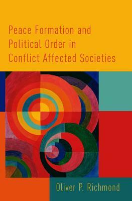 Peace Formation and Political Order in Conflict Affected Societies by Oliver P. Richmond