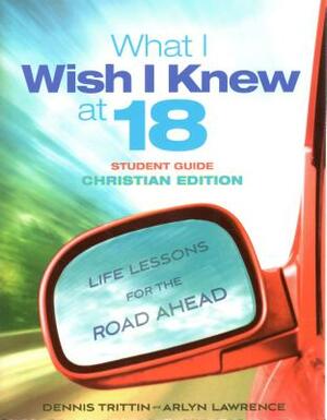 What I Wish I Knew at 18 Student Guide: Christian Edition: Life Lessons for the Road Ahead by Dennis Trittin, Arlyn Lawrence