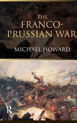 The Franco-Prussian War: The German Invasion of France 1870-1871 by Michael Eliot Howard