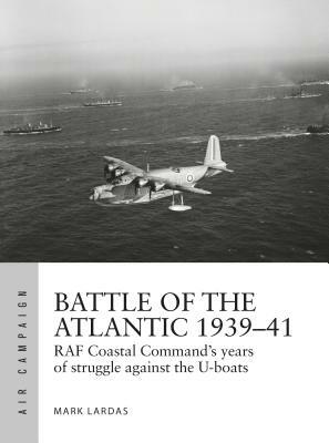 Battle of the Atlantic 1939-41: RAF Coastal Command's Hardest Fight Against the U-Boats by Mark Lardas