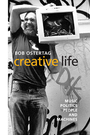 Creative Life: Music, Politics, People, and Machines by Bob Ostertag