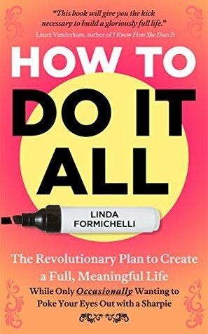 How to Do It All: The Revolutionary Plan to Create a Full, Meaningful Life — While Only Occasionally Wanting to Poke Your Eyes Out With a Sharpie by Linda Formichelli