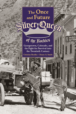 The Once and Future Silver Queen of the Rockies: Georgetown, Colorado, and the Fight for Survival Into the Twentieth Century by Christine Bradley, Duane a. Smith