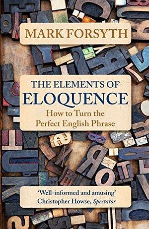 The Elements of Eloquence: How to Turn the Perfect English Phrase by Mark Forsyth by Mark Forsyth, Mark Forsyth