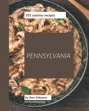 101 Yummy Pennsylvania Recipes: A Timeless Yummy Pennsylvania Cookbook by Ann Johnson