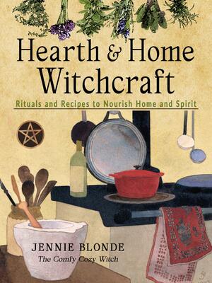 Hearth and Home Witchcraft: Rituals and Recipes to Nourish Home and Spirit by Jennie Blonde