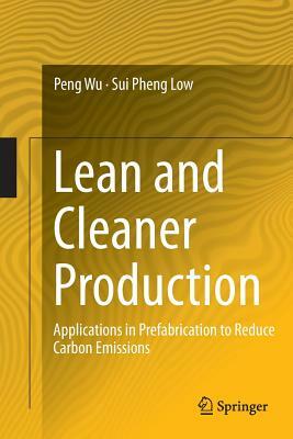 Lean and Cleaner Production: Applications in Prefabrication to Reduce Carbon Emissions by Sui Pheng Low, Peng Wu