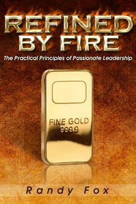 Refined by Fire: The Practical Principles of Passionate Leadership by Randy Fox