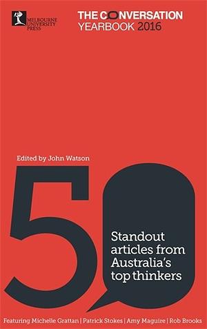 The Conversation Yearbook 2016: 50 Standout Articles from Australia’s Top Thinkers by John Watson