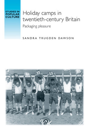 Holiday Camps in Twentieth-century Britain: Packaging Pleasure by Sandra Trudgen Dawson